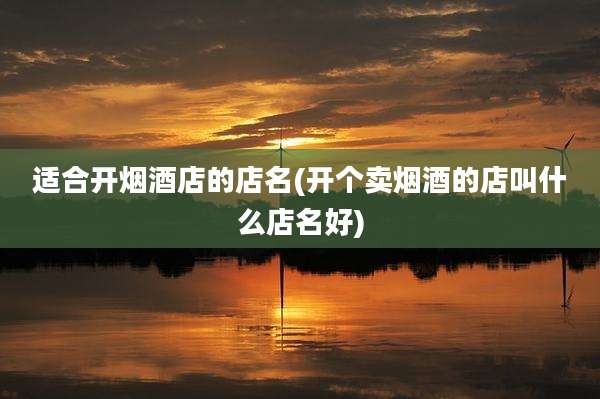 适合开烟酒店的店名(开个卖烟酒的店叫什么店名好)
