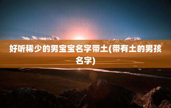 好听稀少的男宝宝名字带土(带有土的男孩名字)