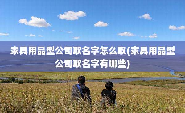 家具用品型公司取名字怎么取(家具用品型公司取名字有哪些)
