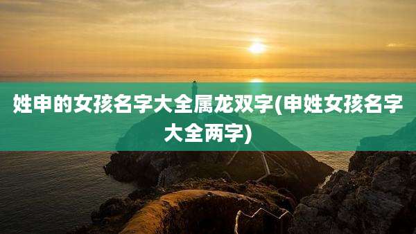 姓申的女孩名字大全属龙双字(申姓女孩名字大全两字)