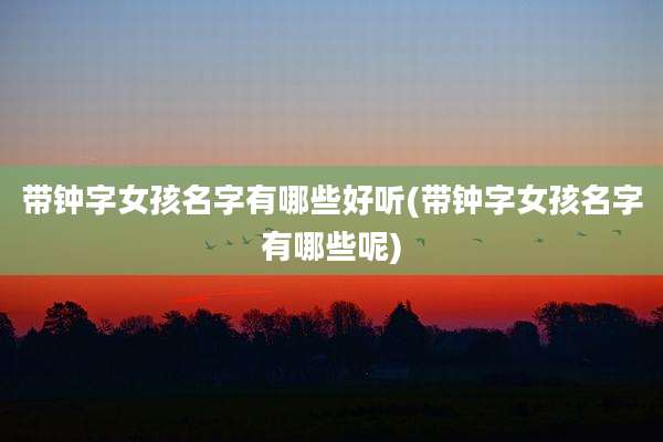 带钟字女孩名字有哪些好听(带钟字女孩名字有哪些呢)