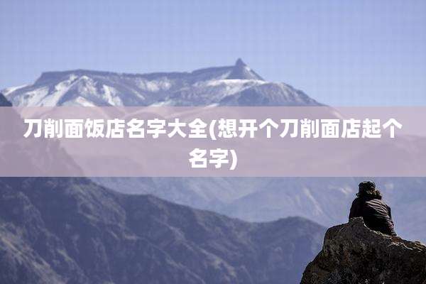 刀削面饭店名字大全(想开个刀削面店起个名字)