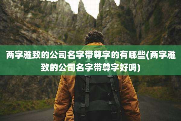 两字雅致的公司名字带尊字的有哪些(两字雅致的公司名字带尊字好吗)