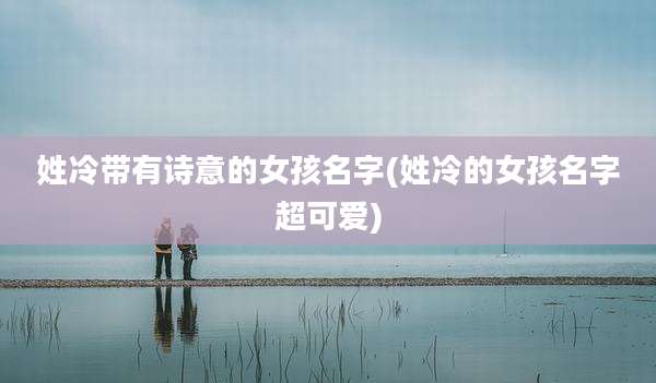 姓冷带有诗意的女孩名字(姓冷的女孩名字超可爱)