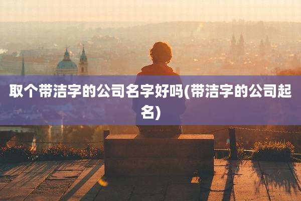 取个带洁字的公司名字好吗(带洁字的公司起名)