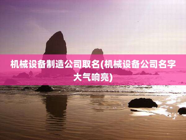 机械设备制造公司取名(机械设备公司名字大气响亮)