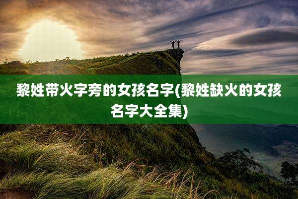 黎姓带火字旁的女孩名字(黎姓缺火的女孩名字大全集)