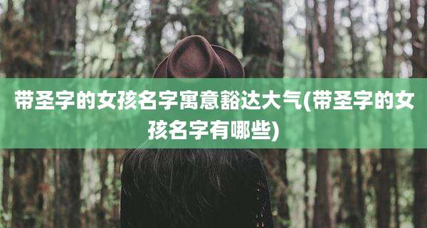 带圣字的女孩名字寓意豁达大气(带圣字的女孩名字有哪些)