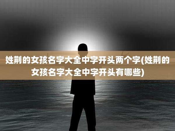 姓荆的女孩名字大全中字开头两个字(姓荆的女孩名字大全中字开头有哪些)