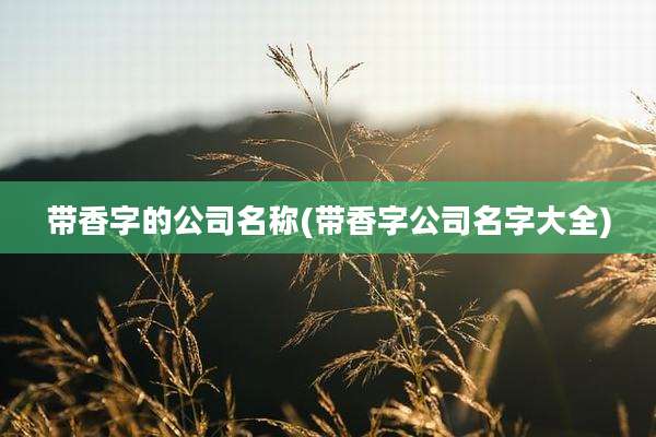 带香字的公司名称(带香字公司名字大全)