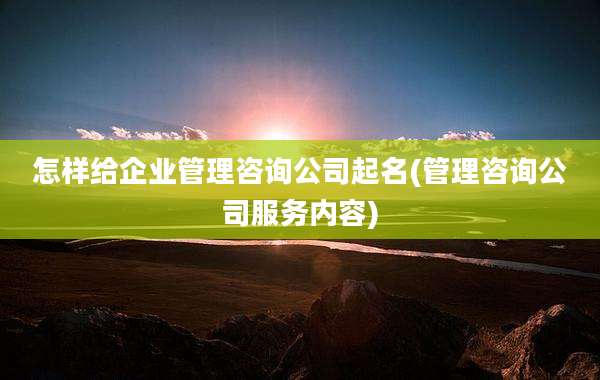 怎样给企业管理咨询公司起名(管理咨询公司服务内容)