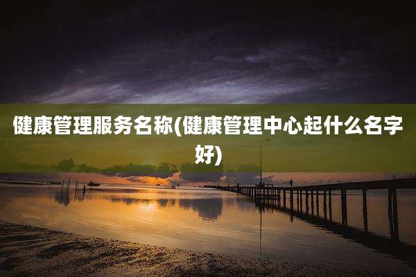 健康管理服务名称(健康管理中心起什么名字好)