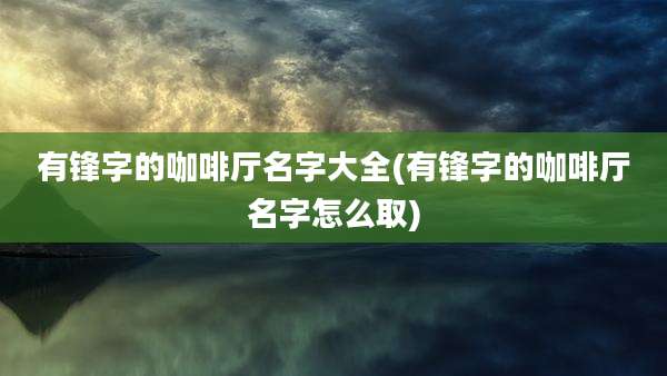 有锋字的咖啡厅名字大全(有锋字的咖啡厅名字怎么取)