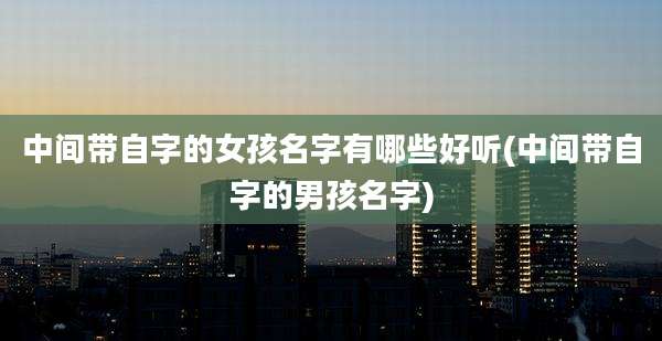 中间带自字的女孩名字有哪些好听(中间带自字的男孩名字)