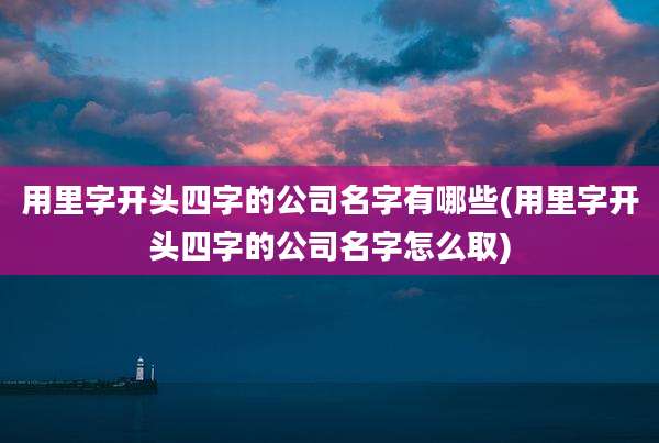 用里字开头四字的公司名字有哪些(用里字开头四字的公司名字怎么取)