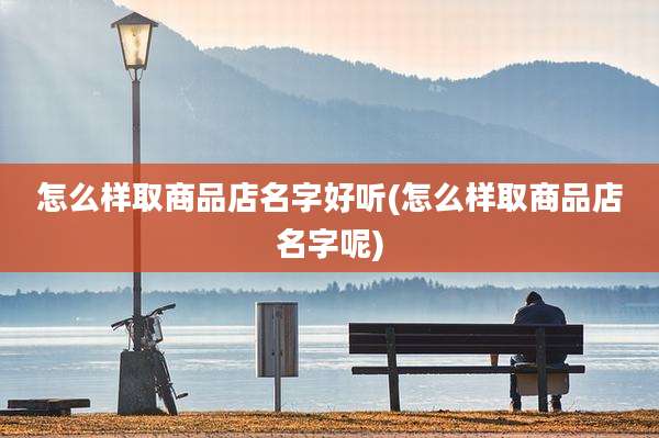 怎么样取商品店名字好听(怎么样取商品店名字呢)