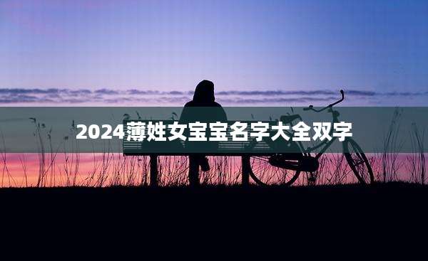 2024薄姓女宝宝名字大全双字