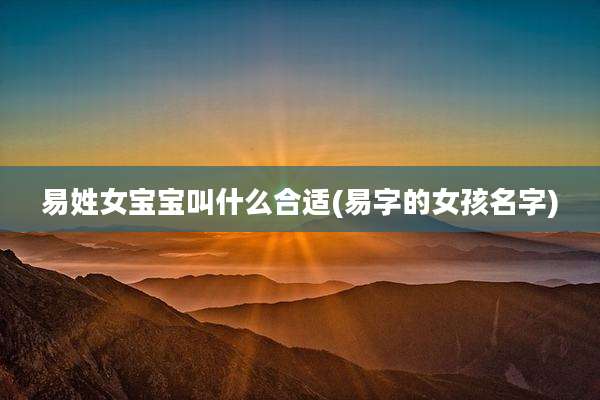 易姓女宝宝叫什么合适(易字的女孩名字)