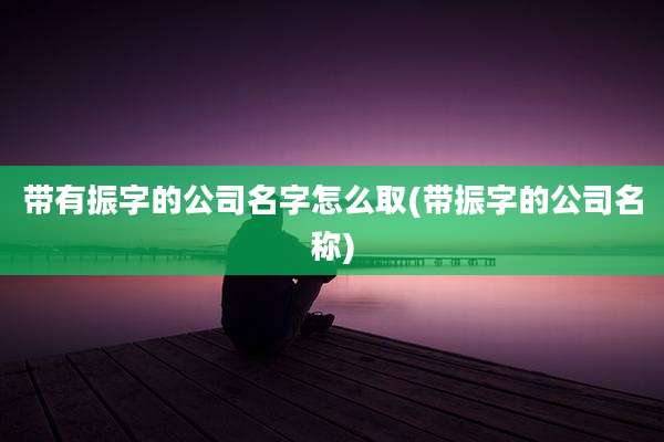 带有振字的公司名字怎么取(带振字的公司名称)
