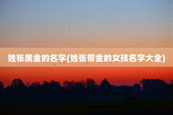 姓张属金的名字(姓张带金的女孩名字大全)