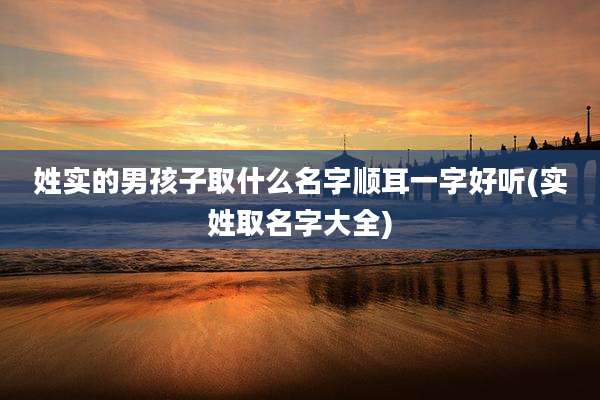 姓实的男孩子取什么名字顺耳一字好听(实姓取名字大全)