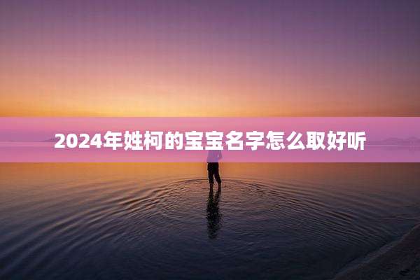 2024年姓柯的宝宝名字怎么取好听