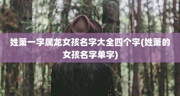 姓萧一字属龙女孩名字大全四个字(姓萧的女孩名字单字)