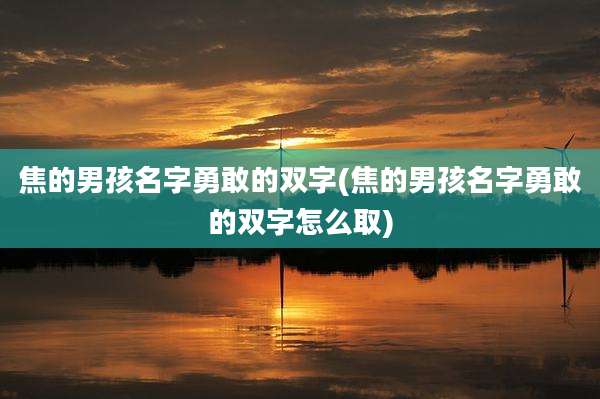 焦的男孩名字勇敢的双字(焦的男孩名字勇敢的双字怎么取)