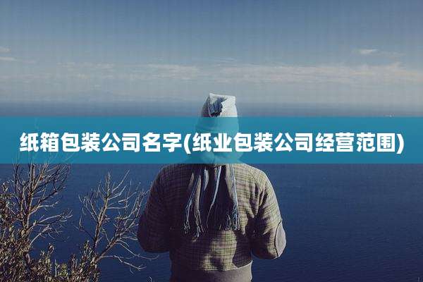 纸箱包装公司名字(纸业包装公司经营范围)