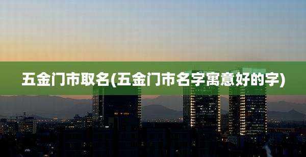 五金门市取名(五金门市名字寓意好的字)