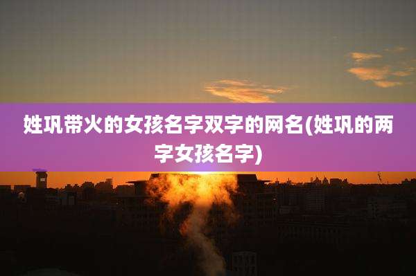 姓巩带火的女孩名字双字的网名(姓巩的两字女孩名字)
