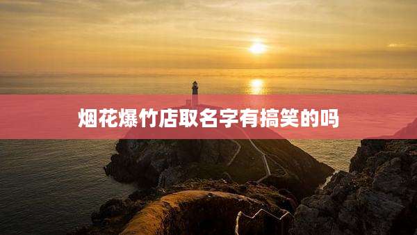 烟花爆竹店取名字有搞笑的吗