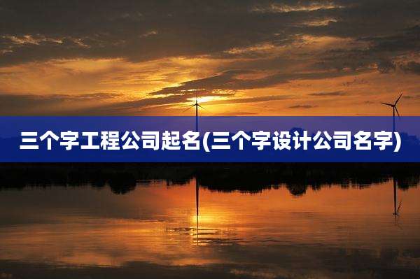 三个字工程公司起名(三个字设计公司名字)