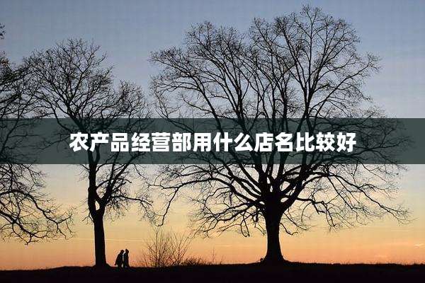 农产品经营部用什么店名比较好