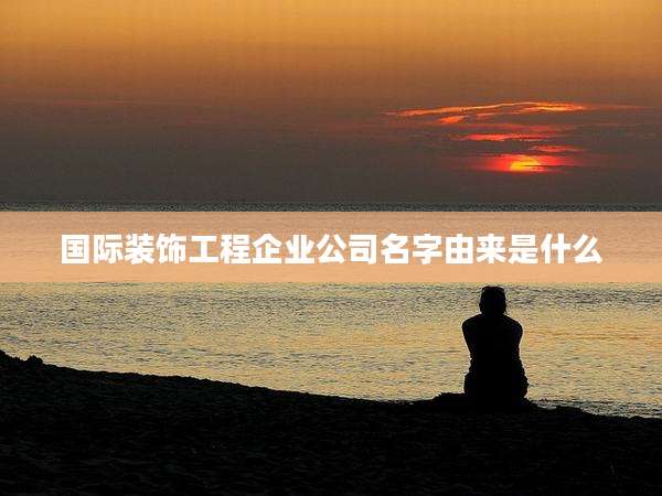 国际装饰工程企业公司名字由来是什么