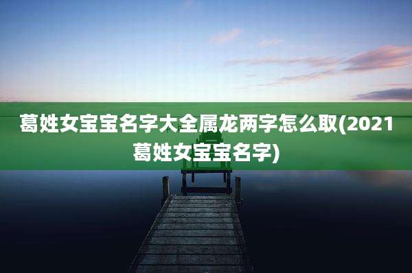 葛姓女宝宝名字大全属龙两字怎么取(2021葛姓女宝宝名字)