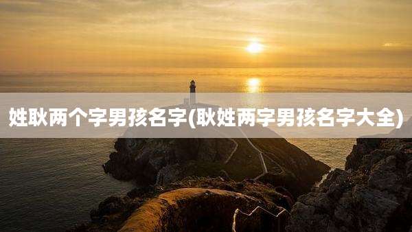 姓耿两个字男孩名字(耿姓两字男孩名字大全)