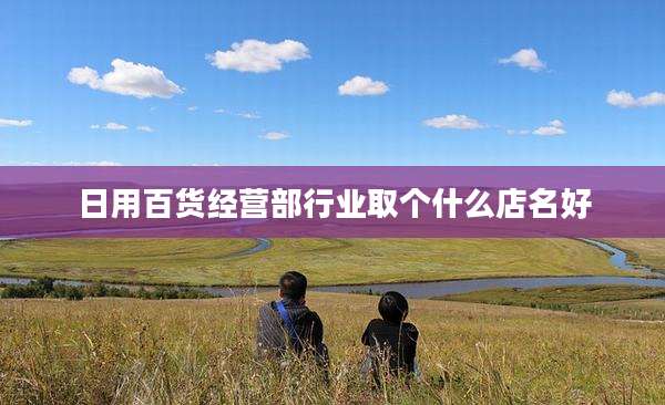 日用百货经营部行业取个什么店名好