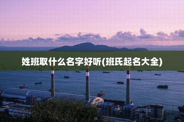 姓班取什么名字好听(班氏起名大全)