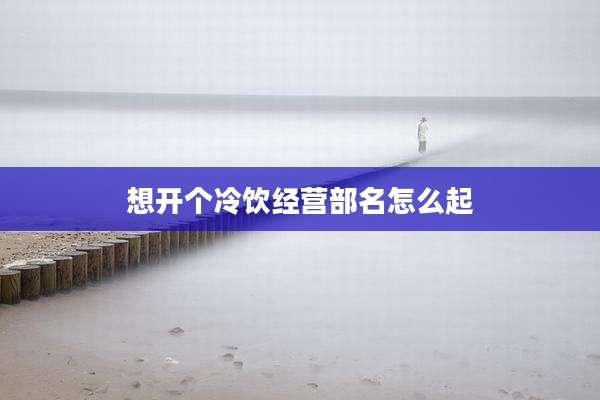 想开个冷饮经营部名怎么起