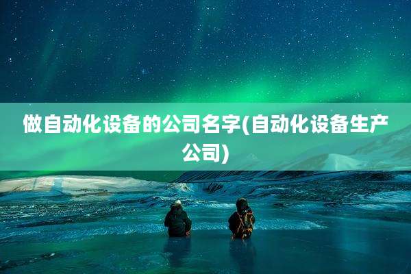 做自动化设备的公司名字(自动化设备生产公司)