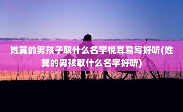 姓冀的男孩子取什么名字悦耳易写好听(姓冀的男孩取什么名字好听)