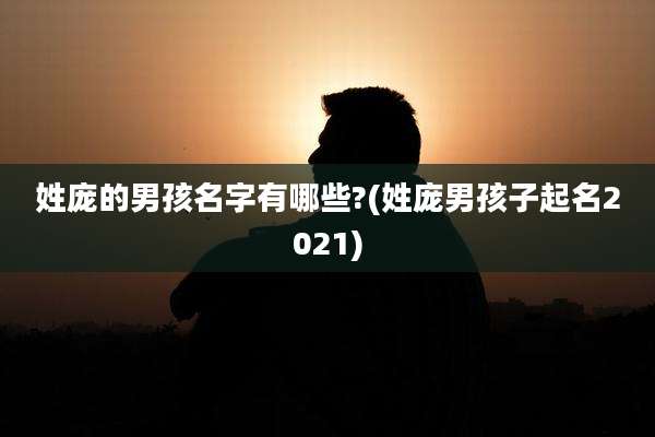 姓庞的男孩名字有哪些?(姓庞男孩子起名2021)