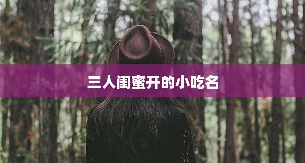 三人闺蜜开的小吃名