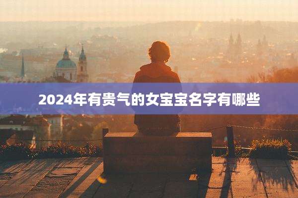 2024年有贵气的女宝宝名字有哪些