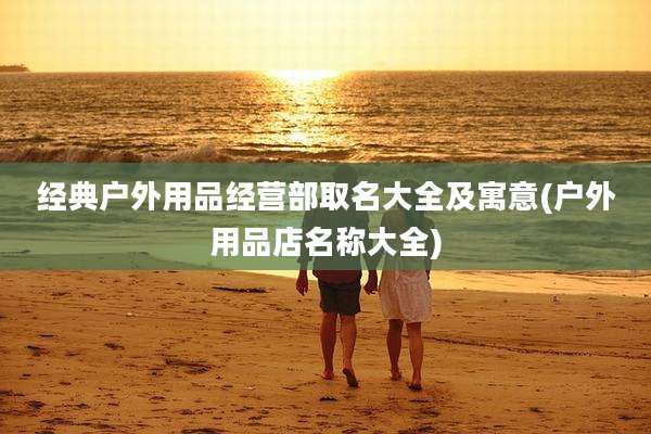 经典户外用品经营部取名大全及寓意(户外用品店名称大全)