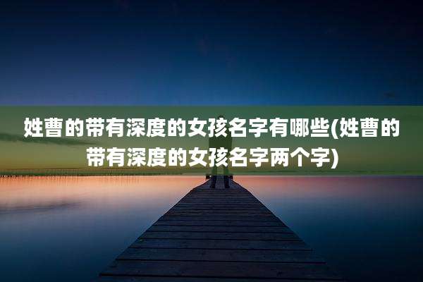 姓曹的带有深度的女孩名字有哪些(姓曹的带有深度的女孩名字两个字)