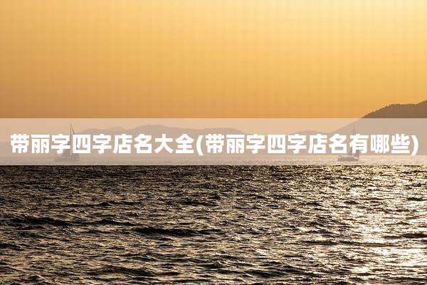 带丽字四字店名大全(带丽字四字店名有哪些)
