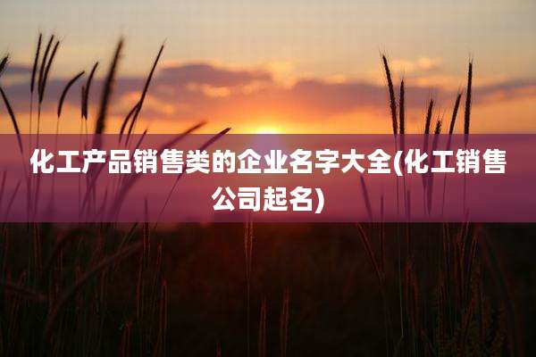 化工产品销售类的企业名字大全(化工销售公司起名)