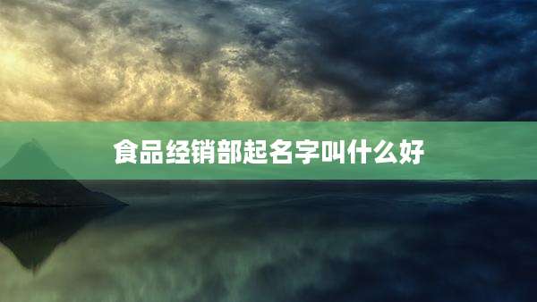 食品经销部起名字叫什么好